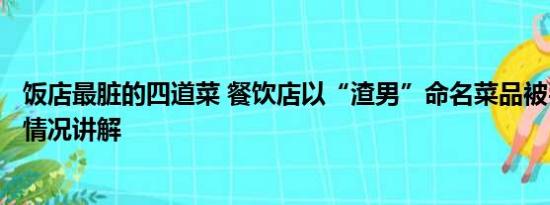 饭店最脏的四道菜 餐饮店以“渣男”命名菜品被罚2万 基本情况讲解