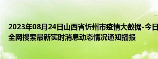 2023年08月24日山西省忻州市疫情大数据-今日/今天疫情全网搜索最新实时消息动态情况通知播报