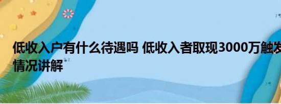 低收入户有什么待遇吗 低收入者取现3000万触发预警 基本情况讲解