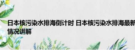 日本核污染水排海倒计时 日本核污染水排海最新情况 基本情况讲解