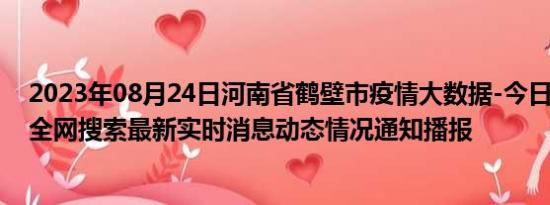 2023年08月24日河南省鹤壁市疫情大数据-今日/今天疫情全网搜索最新实时消息动态情况通知播报