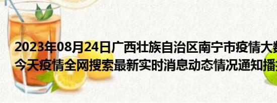 2023年08月24日广西壮族自治区南宁市疫情大数据-今日/今天疫情全网搜索最新实时消息动态情况通知播报