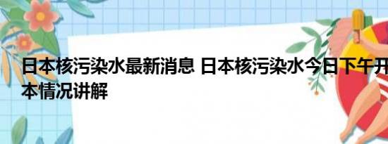 日本核污染水最新消息 日本核污染水今日下午开始排海 基本情况讲解