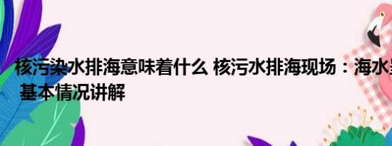 核污染水排海意味着什么 核污水排海现场：海水呈两种颜色 基本情况讲解