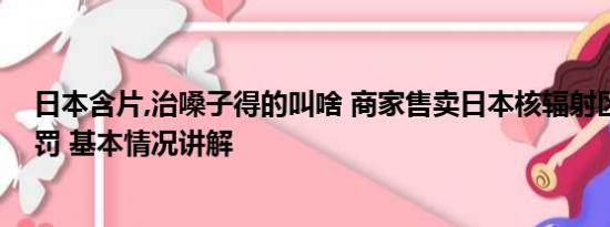 日本含片,治嗓子得的叫啥 商家售卖日本核辐射区润喉糖被罚 基本情况讲解