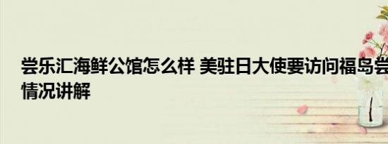 尝乐汇海鲜公馆怎么样 美驻日大使要访问福岛尝海鲜 基本情况讲解