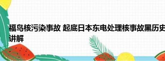 福岛核污染事故 起底日本东电处理核事故黑历史 基本情况讲解