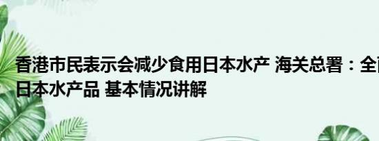 香港市民表示会减少食用日本水产 海关总署：全面暂停进口日本水产品 基本情况讲解