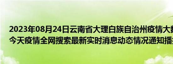 2023年08月24日云南省大理白族自治州疫情大数据-今日/今天疫情全网搜索最新实时消息动态情况通知播报