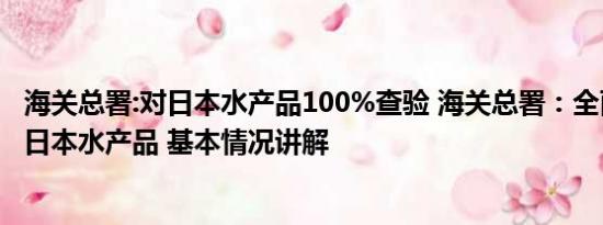 海关总署:对日本水产品100%查验 海关总署：全面暂停进口日本水产品 基本情况讲解