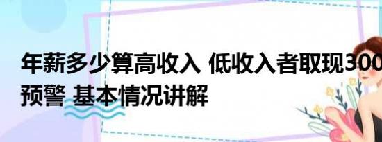 年薪多少算高收入 低收入者取现3000万触发预警 基本情况讲解