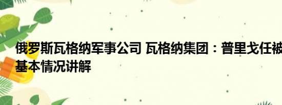 俄罗斯瓦格纳军事公司 瓦格纳集团：普里戈任被叛徒杀害 基本情况讲解