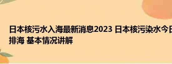 日本核污水入海最新消息2023 日本核污染水今日下午开始排海 基本情况讲解