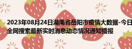 2023年08月24日湖南省岳阳市疫情大数据-今日/今天疫情全网搜索最新实时消息动态情况通知播报