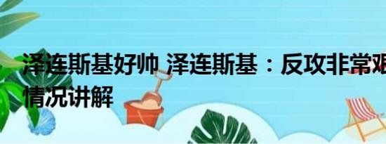 泽连斯基好帅 泽连斯基：反攻非常艰难 基本情况讲解