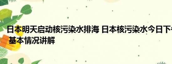 日本明天启动核污染水排海 日本核污染水今日下午开始排海 基本情况讲解