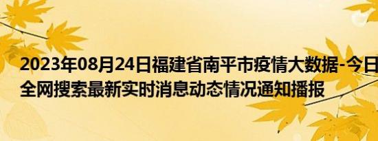 2023年08月24日福建省南平市疫情大数据-今日/今天疫情全网搜索最新实时消息动态情况通知播报