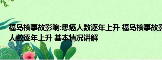 福岛核事故影响:患癌人数逐年上升 福岛核事故影响：患癌人数逐年上升 基本情况讲解