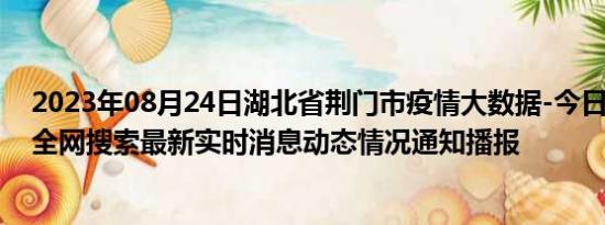 2023年08月24日湖北省荆门市疫情大数据-今日/今天疫情全网搜索最新实时消息动态情况通知播报