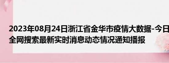 2023年08月24日浙江省金华市疫情大数据-今日/今天疫情全网搜索最新实时消息动态情况通知播报