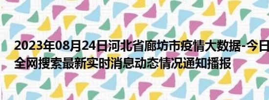 2023年08月24日河北省廊坊市疫情大数据-今日/今天疫情全网搜索最新实时消息动态情况通知播报