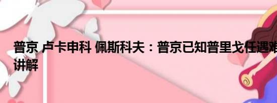 普京 卢卡申科 佩斯科夫：普京已知普里戈任遇难 基本情况讲解