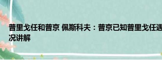 普里戈任和普京 佩斯科夫：普京已知普里戈任遇难 基本情况讲解