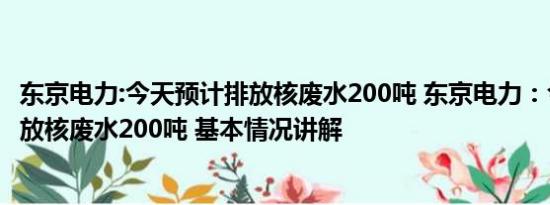 东京电力:今天预计排放核废水200吨 东京电力：今天预计排放核废水200吨 基本情况讲解