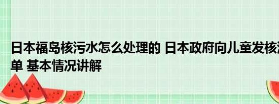 日本福岛核污水怎么处理的 日本政府向儿童发核污水安全传单 基本情况讲解