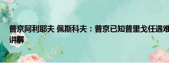 普京阿利耶夫 佩斯科夫：普京已知普里戈任遇难 基本情况讲解