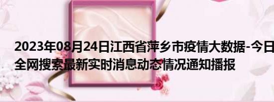 2023年08月24日江西省萍乡市疫情大数据-今日/今天疫情全网搜索最新实时消息动态情况通知播报