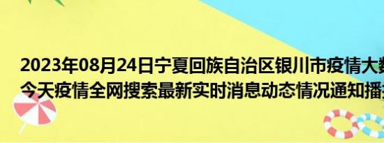 2023年08月24日宁夏回族自治区银川市疫情大数据-今日/今天疫情全网搜索最新实时消息动态情况通知播报