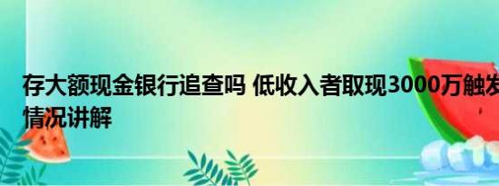 存大额现金银行追查吗 低收入者取现3000万触发预警 基本情况讲解