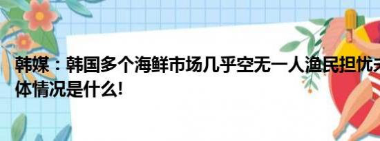 韩媒：韩国多个海鲜市场几乎空无一人渔民担忧未来生计 具体情况是什么!