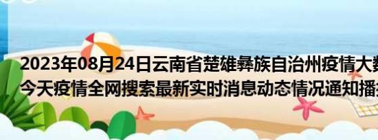 2023年08月24日云南省楚雄彝族自治州疫情大数据-今日/今天疫情全网搜索最新实时消息动态情况通知播报