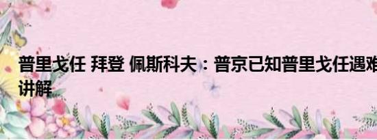 普里戈任 拜登 佩斯科夫：普京已知普里戈任遇难 基本情况讲解