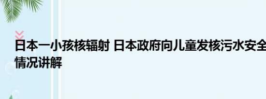 日本一小孩核辐射 日本政府向儿童发核污水安全传单 基本情况讲解