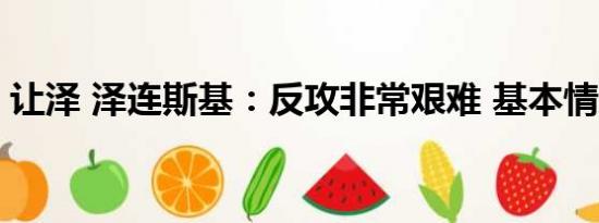 让泽 泽连斯基：反攻非常艰难 基本情况讲解