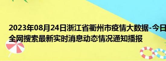 2023年08月24日浙江省衢州市疫情大数据-今日/今天疫情全网搜索最新实时消息动态情况通知播报