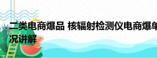 二类电商爆品 核辐射检测仪电商爆单 基本情况讲解