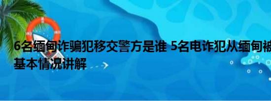 6名缅甸诈骗犯移交警方是谁 5名电诈犯从缅甸被押解回国 基本情况讲解