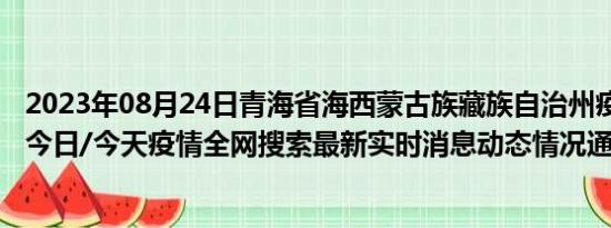 2023年08月24日青海省海西蒙古族藏族自治州疫情大数据-今日/今天疫情全网搜索最新实时消息动态情况通知播报