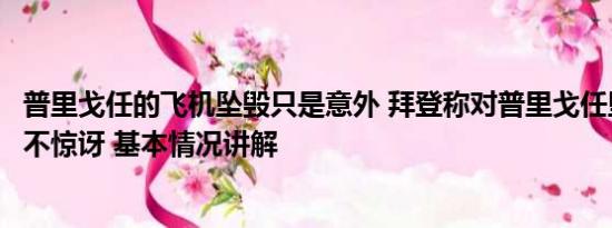 普里戈任的飞机坠毁只是意外 拜登称对普里戈任坠机身亡并不惊讶 基本情况讲解