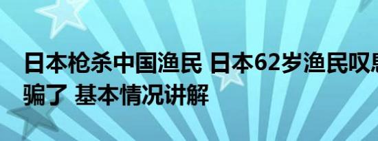 日本枪杀中国渔民 日本62岁渔民叹息被政府骗了 基本情况讲解