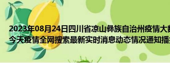 2023年08月24日四川省凉山彝族自治州疫情大数据-今日/今天疫情全网搜索最新实时消息动态情况通知播报