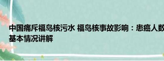 中国痛斥福岛核污水 福岛核事故影响：患癌人数逐年上升 基本情况讲解