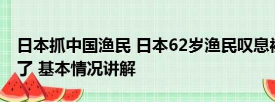 日本抓中国渔民 日本62岁渔民叹息被政府骗了 基本情况讲解