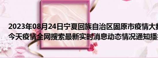 2023年08月24日宁夏回族自治区固原市疫情大数据-今日/今天疫情全网搜索最新实时消息动态情况通知播报