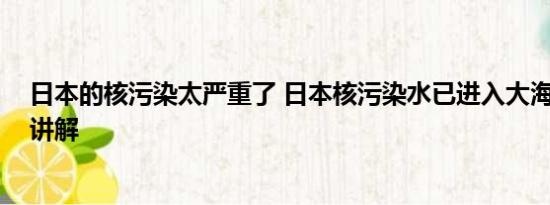 日本的核污染太严重了 日本核污染水已进入大海 基本情况讲解