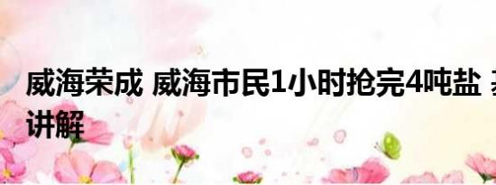 威海荣成 威海市民1小时抢完4吨盐 基本情况讲解